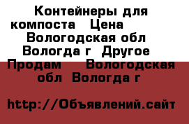 Контейнеры для компоста › Цена ­ 1 600 - Вологодская обл., Вологда г. Другое » Продам   . Вологодская обл.,Вологда г.